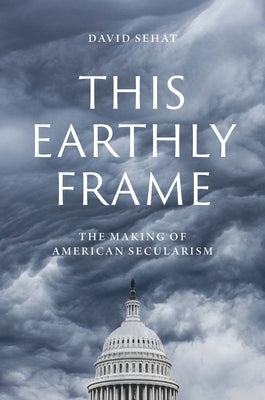 This Earthly Frame: The Making of American Secularism by Sehat, David