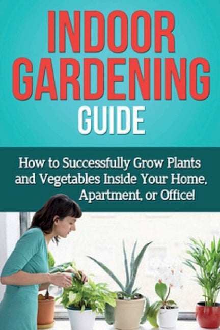 Indoor Gardening Guide: How to successfully grow plants and vegetables inside your home, apartment, or office! by Ryan, Steve