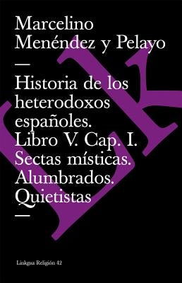 Historia de Los Heterodoxos Españoles. Libro V. Cap. I. Sectas Místicas. Alumbrados. Quietistas by Men&#233;ndez Y. Pelayo, Marcelino