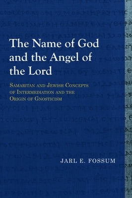 The Name of God and the Angel of the Lord: Samaritan and Jewish Concepts of Intermediation and the Origin of Gnosticism by Fossum, Jarl E.