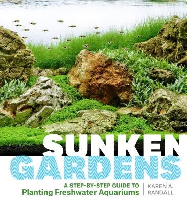 Sunken Gardens: A Step-By-Step Guide to Planting Freshwater Aquariums by Randall, Karen A.