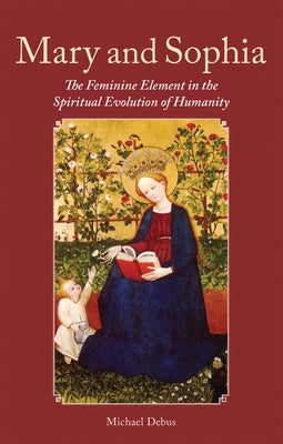 Mary and Sophia: The Feminine Element in the Spiritual Evolution of Humanity by Debus, Michael