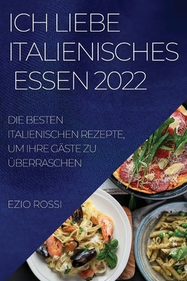 Ich Liebe Italienisches Essen 2022: Die Besten Italienischen Rezepte, Um Ihre Gäste Zu Überraschen by Rossi, Ezio