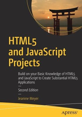 Html5 and JavaScript Projects: Build on Your Basic Knowledge of Html5 and JavaScript to Create Substantial Html5 Applications by Meyer, Jeanine