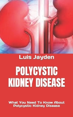 Polycystic Kidney Disease: What You Need To Know About Polycystic Kidney Disease by Jayden, Luis