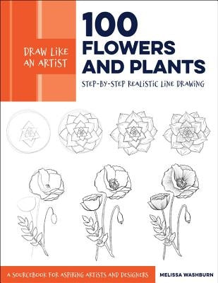 Draw Like an Artist: 100 Flowers and Plants: Step-By-Step Realistic Line Drawing * a Sourcebook for Aspiring Artists and Designers by Washburn, Melissa