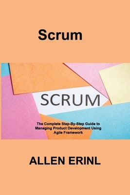 Scrum: The Complete Step-By-Step Guide to Managing Product Development Using Agile Framework by Erinl, Allen