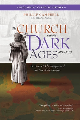 The Church and the Dark Ages (430-1027): St. Benedict, Charlemagne, and the Rise of Christendom by Campbell, Phillip