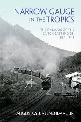 Narrow Gauge in the Tropics: The Railways of the Dutch East Indies, 1864-1942 by Veenendaal, Augustus J.