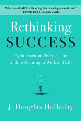 Rethinking Success: Eight Essential Practices for Finding Meaning in Work and Life by Holladay, J. Douglas