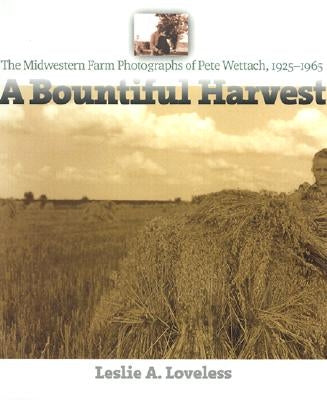 A Bountiful Harvest: The Midwestern Farm Photographs of Pete Wettach, 1925-1965 by Loveless, Leslie