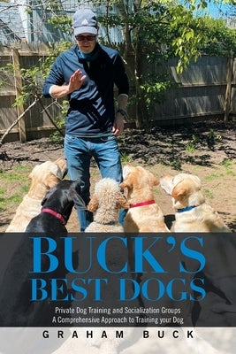 Buck's Best Dogs: Private Dog Training and Socialization Groups a Comprehensive Approach to Training Your Dog by Buck, Graham