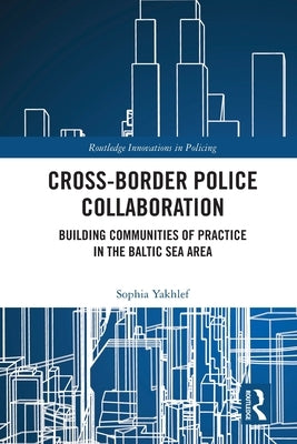 Cross-Border Police Collaboration: Building Communities of Practice in the Baltic Sea Area by Yakhlef, Sophia