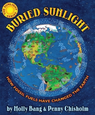 Buried Sunlight: How Fossil Fuels Have Changed the Earth: How Fossil Fuels Have Changed the Earth by Bang, Molly