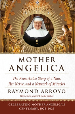 Mother Angelica: The Remarkable Story of a Nun, Her Nerve, and a Network of Miracles by Arroyo, Raymond