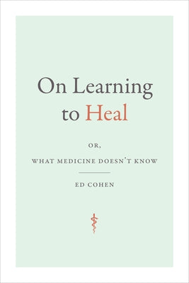 On Learning to Heal: Or, What Medicine Doesn't Know by Cohen, Ed