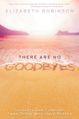 There Are No Goodbyes: Guidance and Comfort From Those Who Have Passed by Robinson, Elizabeth