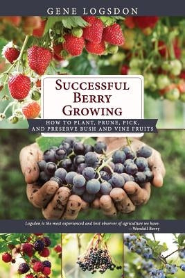 Successful Berry Growing: How to Plant, Prune, Pick and Preserve Bush and Vine Fruits by Logsdon, Gene