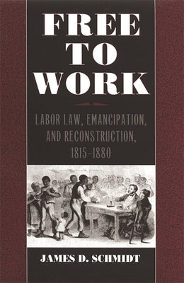 Free to Work: Labor Law, Emancipation, and Reconstruction, 1815-1880 by Schmidt, James D.