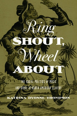 Ring Shout, Wheel about: The Racial Politics of Music and Dance in North American Slavery by Thompson, Katrina Dyonne