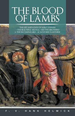 The Blood of Lambs: The Life and Loves of Saint Stephen-The Beautiful Michal-His Two Brothers & the Incomparable-Acacius Ben Xanthine by Helmick, F. V. Hank