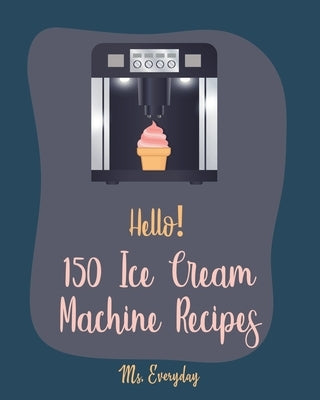 Hello! 150 Ice Cream Machine Recipes: Best Ice Cream Machine Cookbook Ever For Beginners [Sorbet Recipes; Gelato Recipe; Apricot Recipes; Prune Recipe by Everyday