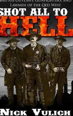 Shot All to Hell: Bad Ass Outlaws, Gunfighters, and Lawmen of the Old West by Vulich, Nick