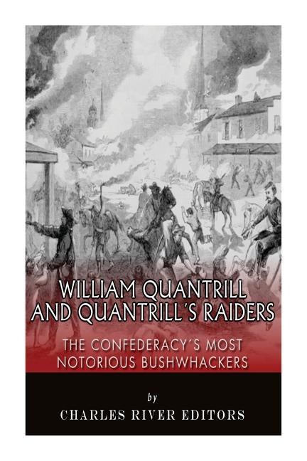 William Quantrill and Quantrill's Raiders: The Confederacy's Most Notorious Bushwhackers by Charles River Editors