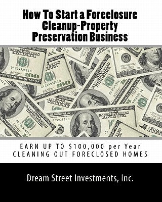 How To Start a Foreclosure Cleanup-Property Preservation Business: EARN UP TO $100,000 per Year CLEANING OUT FORECLOSED HOMES by Investments, Inc Dream Street