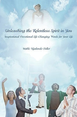 Unleashing the Relentless Spirit in You: Inspirational Devotional Life-Changing Words for Your Life by Ngalande-Fuller, Mable