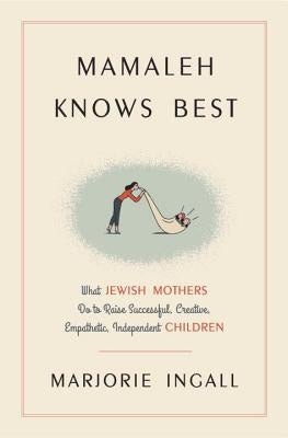 Mamaleh Knows Best: What Jewish Mothers Do to Raise Successful, Creative, Empathetic, Independent Children by Ingall, Marjorie