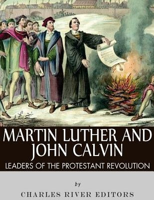 Martin Luther and John Calvin: Leaders of the Protestant Reformation by Charles River Editors