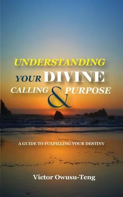 Understanding Your Divine Calling And Purpose: A Guide to Fulfilling Your Destiny by Owusu-Teng, Victor