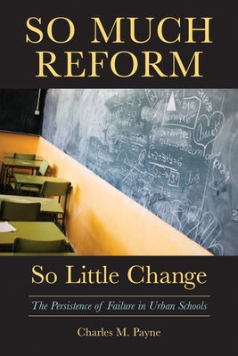 So Much Reform, So Little Change: The Persistence of Failure in Urban Schools by Payne, Charles M.