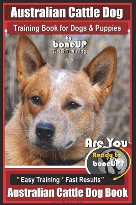 Australian Cattle Dog Training Book for Dogs and Puppies by Bone Up Dog Training: Are You Ready to Bone Up? Easy Training * Fast Results Australian Ca by Kane, Karen Douglas