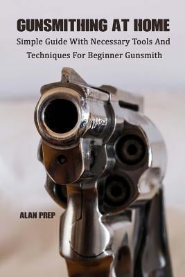 Gunsmithing At Home: Simple Guide With Necessary Tools And Techniques For Beginner Gunsmith: (Self-Defense, Survival Gear, Prepping) by Prep, Alan