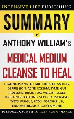 Summary of Medical Medium Cleanse to Heal: Healing Plans for Sufferers of Anxiety, Depression, Acne, Eczema, Lyme, Gut Problems, Brain Fog, Weight Iss by Publishing, Intensive Life
