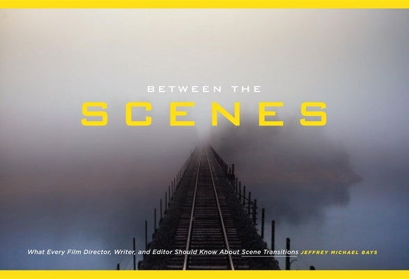 Between the Scenes: What Every Film Director, Writer, and Editor Should Know about Scene Transitions by Bays, Jeffrey Michael