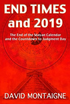 End Times and 2019: The End of the Mayan Calendar and the Countdown to Judgment Day by Montaigne, David