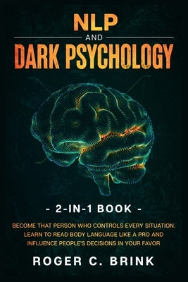 NLP and Dark Psychology 2-in-1 Book: Become That Person Who Controls Every Situation. Learn to Read Body Language Like a Pro and Influence People's De by Brink, Roger C.