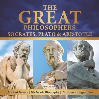 The Great Philosophers: Socrates, Plato & Aristotle Ancient Greece 5th Grade Biography Children's Biographies by Dissected Lives