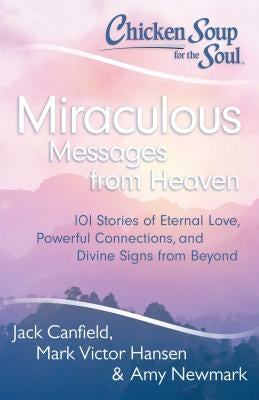 Chicken Soup for the Soul: Miraculous Messages from Heaven: 101 Stories of Eternal Love, Powerful Connections, and Divine Signs from Beyond by Canfield, Jack