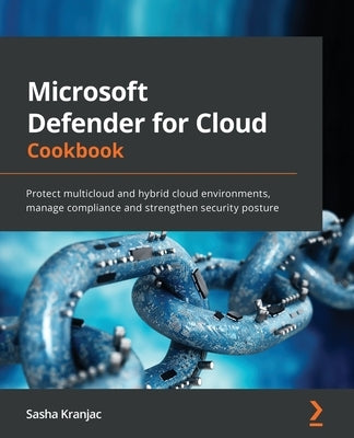 Microsoft Defender for Cloud Cookbook: Protect multicloud and hybrid cloud environments, manage compliance and strengthen security posture by Kranjac, Sasha