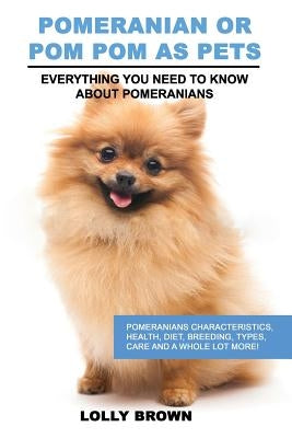 Pomeranian as Pets: Pomeranians Characteristics, Health, Diet, Breeding, Types, Care and a whole lot more! Everything You Need to Know abo by Brown, Lolly