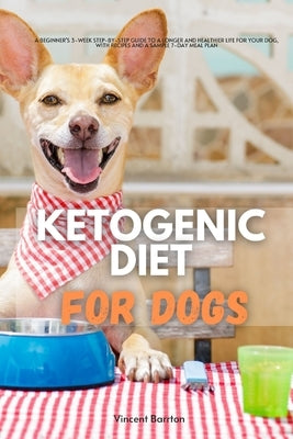 Ketogenic Diet for Dogs: A Beginner's 3-Week Step-by-Step Guide to a Longer and Healthier Life for Your Dog, With Recipes and a Sample 7-Day Me by Barrton, Vincent