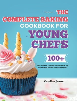 The Complete Baking Cookbook for Young Chefs: 100+ Cake, Cookies, Frosting, Miscellaneous, and More Baking Recipes for Girls and Boys by Jansen, Caroline