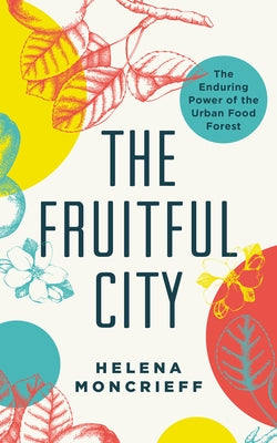 The Fruitful City: The Enduring Power of the Urban Food Forest by Moncrieff, Helena