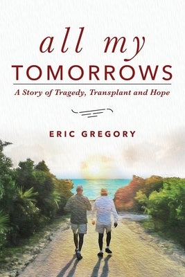 All My Tomorrows: A Story of Tragedy, Transplant and Hope by Gregory, Eric
