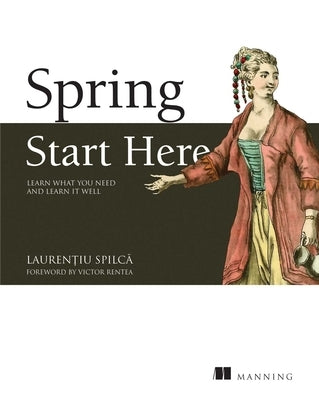 Spring Start Here: Learn What You Need and Learn It Well by Spilca, Laurentiu