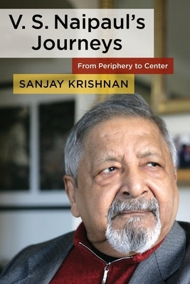 V. S. Naipaul's Journeys: From Periphery to Center by Krishnan, Sanjay
